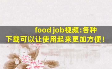 food job视频:各种下载可以让使用起来更加方便！